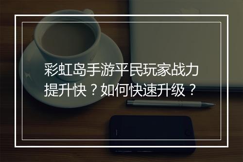 彩虹岛手游平民玩家战力提升快?如何快速升级?
