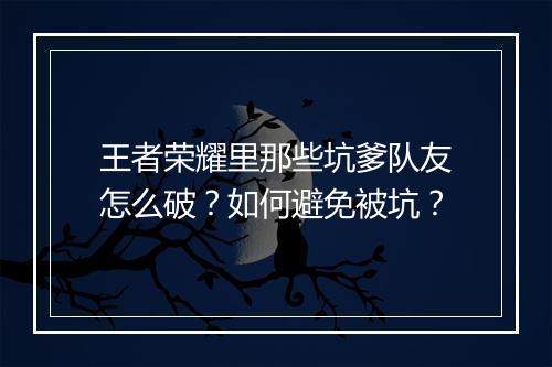 王者荣耀里那些坑爹队友怎么破?如何避免被坑?