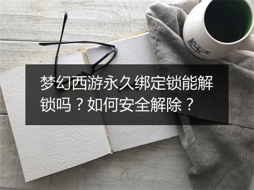 梦幻西游永久绑定锁能解锁吗?如何安全解除?