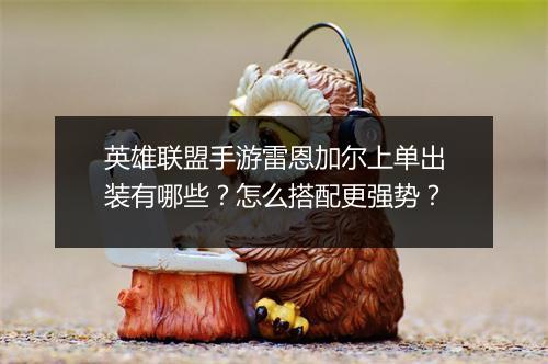 英雄联盟手游雷恩加尔上单出装有哪些？怎么搭配更强势？