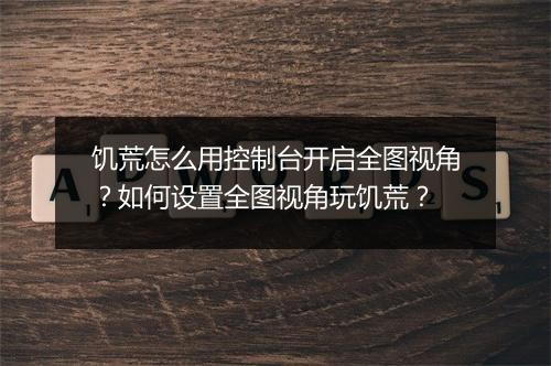 饥荒怎么用控制台开启全图视角?如何设置全图视角玩饥荒?