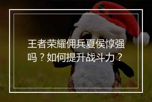 王者荣耀佣兵夏侯惇强吗?如何提升战斗力?