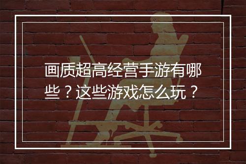 画质超高经营手游有哪些?这些游戏怎么玩?