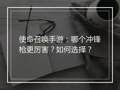 使命召唤手游:哪个冲锋枪更厉害?如何选择?