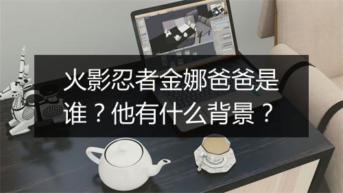 火影忍者金娜爸爸是谁?他有什么背景?