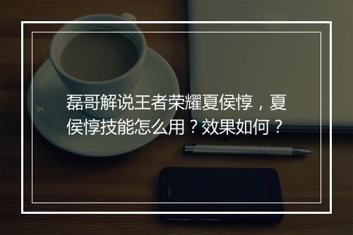 磊哥解说王者荣耀夏侯惇,夏侯惇技能怎么用?效果如何?