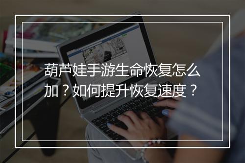 葫芦娃手游生命恢复怎么加?如何提升恢复速度?