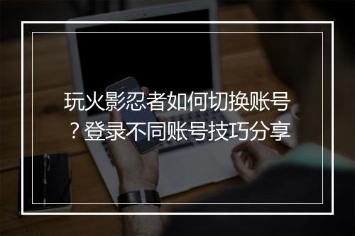 玩火影忍者如何切换账号?登录不同账号技巧分享