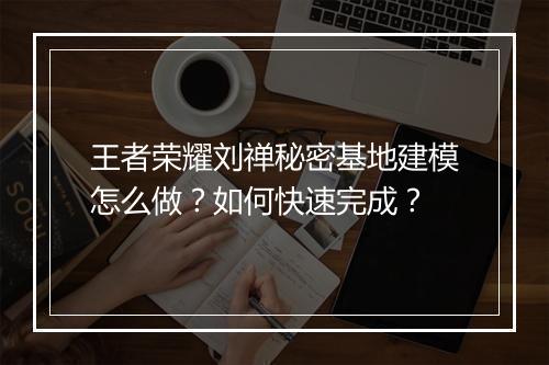王者荣耀刘禅秘密基地建模怎么做?如何快速完成?