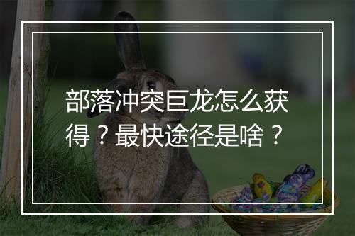 部落冲突巨龙怎么获得?最快途径是啥?