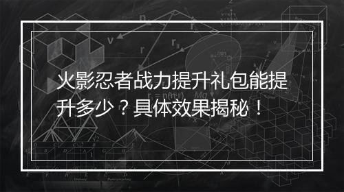 火影忍者战力提升礼包能提升多少?具体效果揭秘!