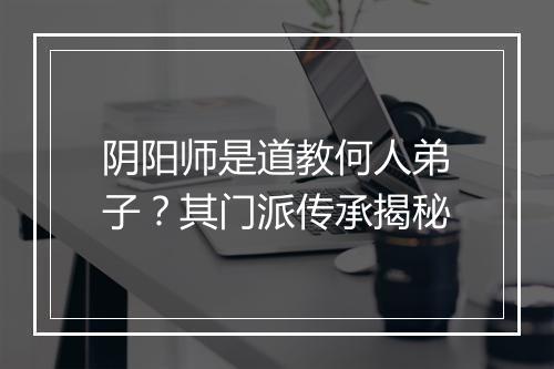阴阳师是道教何人弟子？其门派传承揭秘