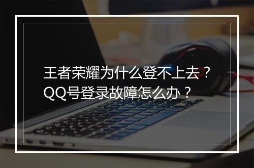 王者荣耀为什么登不上去?QQ号登录故障怎么办?