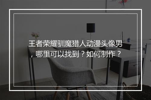 王者荣耀驯魔猎人动漫头像男,哪里可以找到?如何制作?