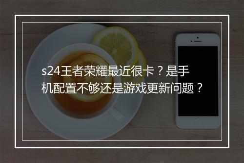 s24王者荣耀最近很卡?是手机配置不够还是游戏更新问题?