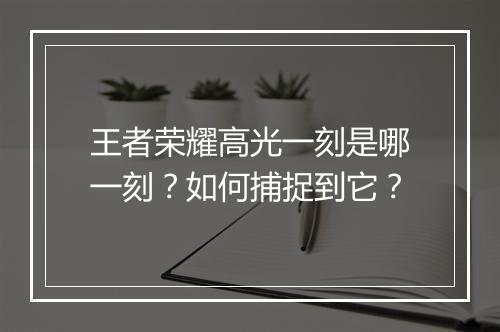 王者荣耀高光一刻是哪一刻?如何捕捉到它?