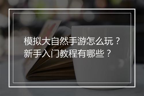 模拟大自然手游怎么玩?新手入门教程有哪些?
