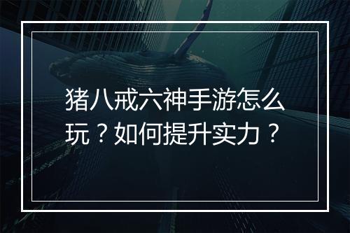 猪八戒六神手游怎么玩?如何提升实力?