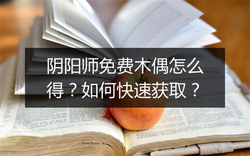 阴阳师免费木偶怎么得？如何快速获取？