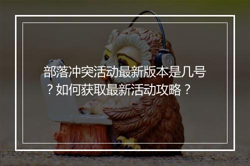 部落冲突活动最新版本是几号?如何获取最新活动攻略?