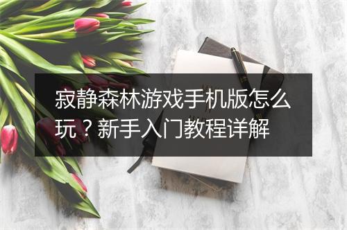 寂静森林游戏手机版怎么玩?新手入门教程详解