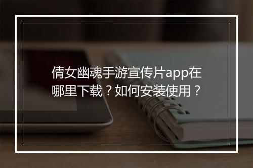 倩女幽魂手游宣传片app在哪里下载?如何安装使用?