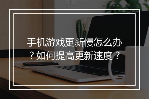 手机游戏更新慢怎么办?如何提高更新速度?