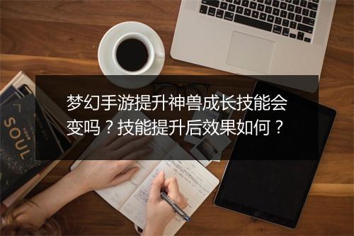 梦幻手游提升神兽成长技能会变吗?技能提升后效果如何?
