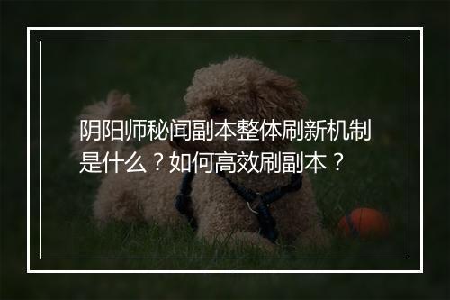 阴阳师秘闻副本整体刷新机制是什么?如何高效刷副本?