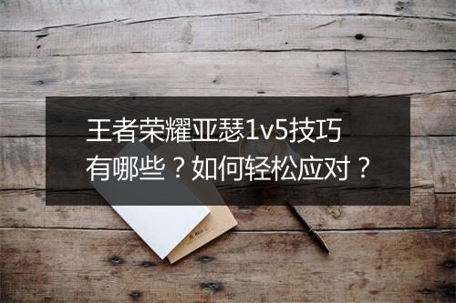 王者荣耀亚瑟1v5技巧有哪些?如何轻松应对?