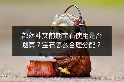 部落冲突前期宝石使用是否划算?宝石怎么合理分配?