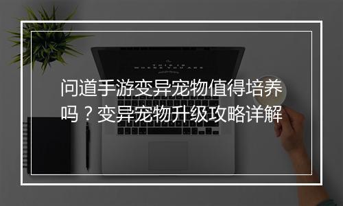 问道手游变异宠物值得培养吗?变异宠物升级攻略详解