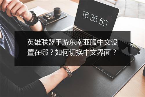 英雄联盟手游东南亚服中文设置在哪?如何切换中文界面?