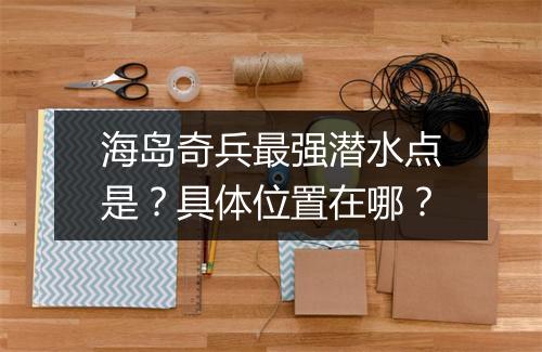 海岛奇兵最强潜水点是?具体位置在哪?