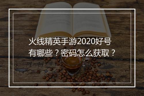 火线精英手游2020好号有哪些?密码怎么获取?