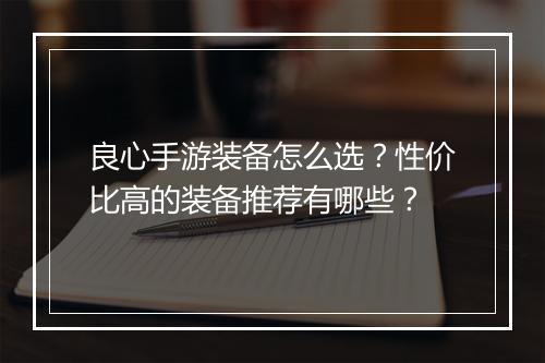 良心手游装备怎么选?性价比高的装备推荐有哪些?