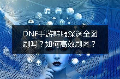 DNF手游韩服深渊全图刷吗?如何高效刷图?