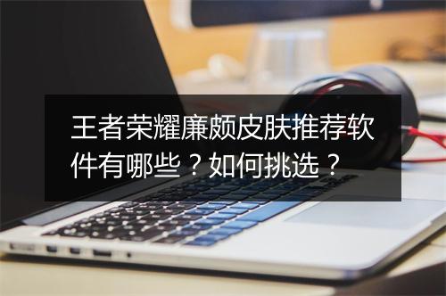 王者荣耀廉颇皮肤推荐软件有哪些?如何挑选?