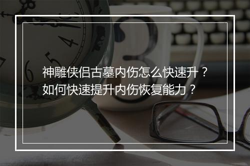 神雕侠侣古墓内伤怎么快速升?如何快速提升内伤恢复能力?