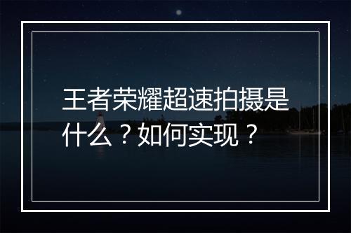 王者荣耀超速拍摄是什么?如何实现?