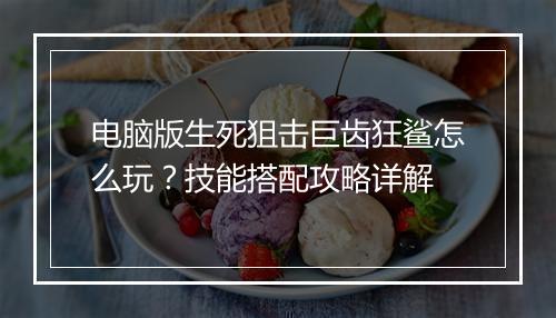 电脑版生死狙击巨齿狂鲨怎么玩?技能搭配攻略详解
