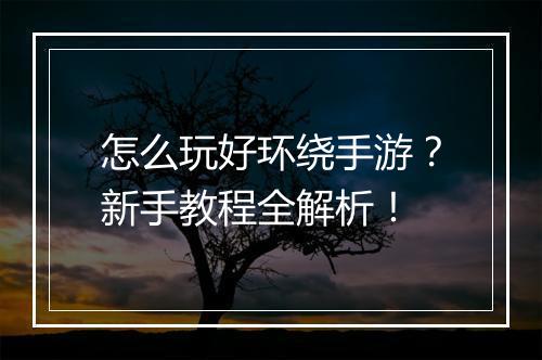 怎么玩好环绕手游?新手教程全解析!