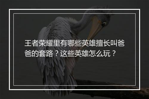 王者荣耀里有哪些英雄擅长叫爸爸的套路？这些英雄怎么玩？