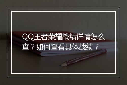 QQ王者荣耀战绩详情怎么查?如何查看具体战绩?