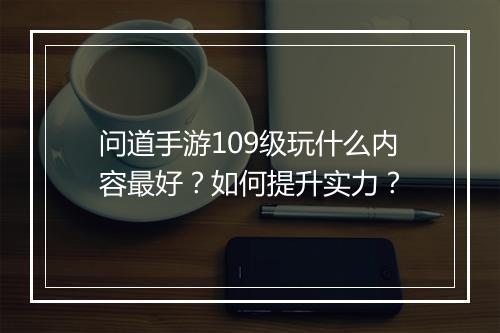 问道手游109级玩什么内容最好?如何提升实力?