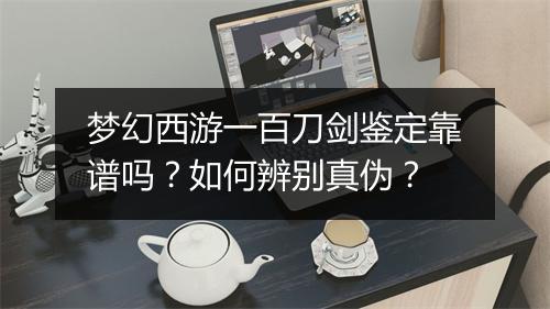梦幻西游一百刀剑鉴定靠谱吗?如何辨别真伪?