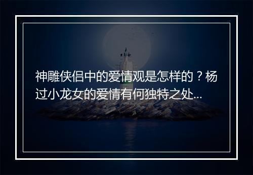 神雕侠侣中的爱情观是怎样的?杨过小龙女的爱情有何独特之处?