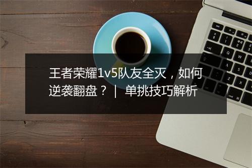 王者荣耀1v5队友全灭,如何逆袭翻盘?| 单挑技巧解析