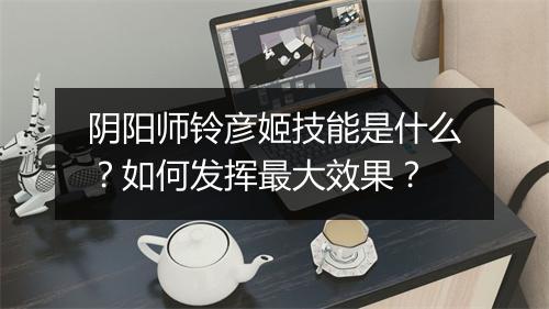 阴阳师铃彦姬技能是什么?如何发挥最大效果?