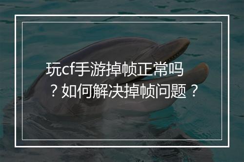 玩cf手游掉帧正常吗?如何解决掉帧问题?